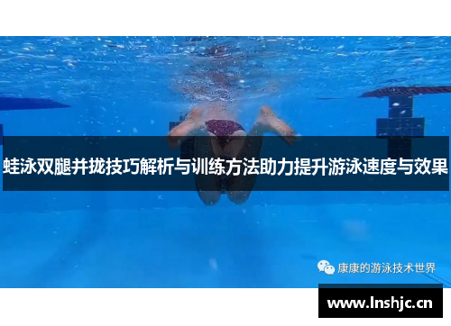 蛙泳双腿并拢技巧解析与训练方法助力提升游泳速度与效果