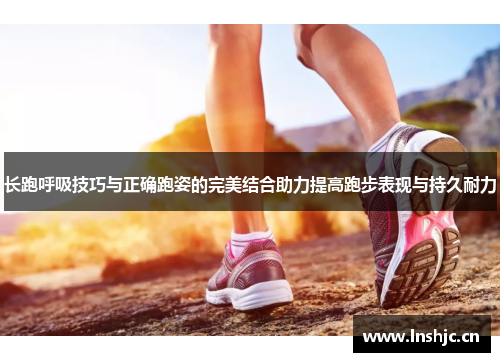 长跑呼吸技巧与正确跑姿的完美结合助力提高跑步表现与持久耐力